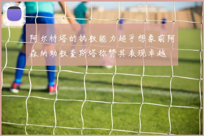 阿尔特塔的执教能力超乎想象前阿森纳助教奎斯塔称赞其表现卓越