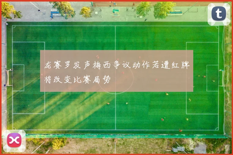 龙赛罗发声梅西争议动作若遭红牌将改变比赛局势