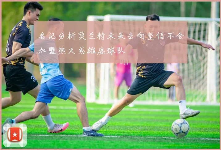 名记分析莫兰特未来去向坚信不会加盟热火或雄鹿球队