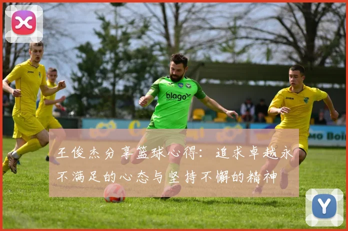 王俊杰分享篮球心得：追求卓越永不满足的心态与坚持不懈的精神