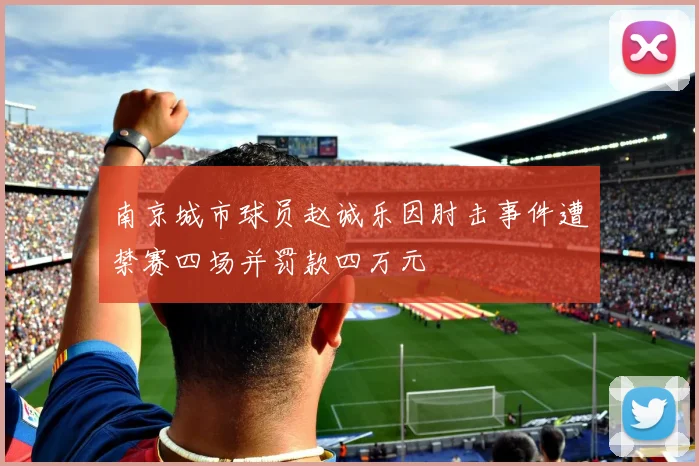 南京城市球员赵诚乐因肘击事件遭禁赛四场并罚款四万元