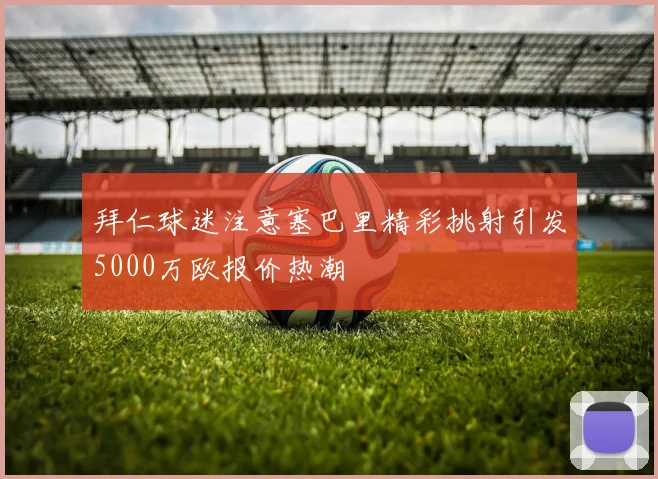 拜仁球迷注意塞巴里精彩挑射引发5000万欧报价热潮