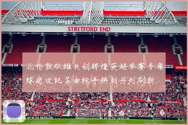 北伦敦双雄共创辉煌英超单赛季角球进攻纪录由枪手热刺并列刷新