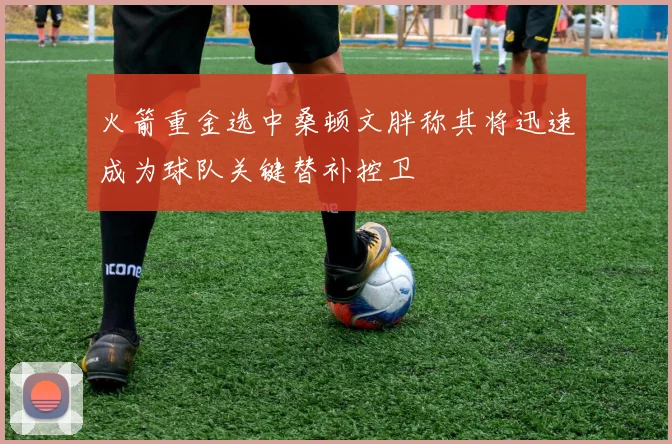 火箭重金选中桑顿文胖称其将迅速成为球队关键替补控卫