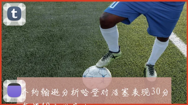 乔约翰逊分析哈登对活塞表现30分有望40分难度大
