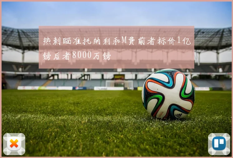 热刺瞄准托纳利和M费前者标价1亿镑后者8000万镑