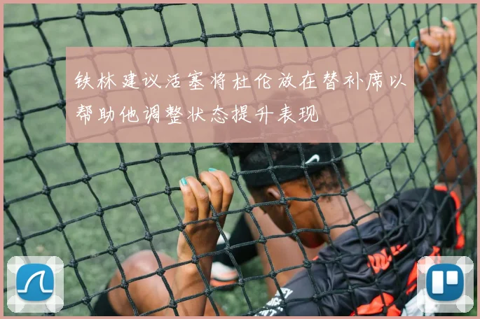铁林建议活塞将杜伦放在替补席以帮助他调整状态提升表现