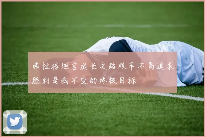 弗拉格坦言成长之路艰辛不易追求胜利是我不变的终极目标
