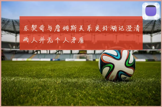 东契奇与詹姆斯关系良好湖记澄清两人并无个人矛盾