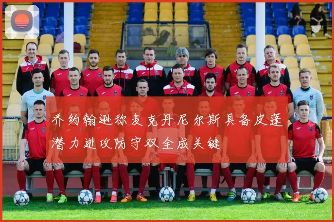 乔约翰逊称麦克丹尼尔斯具备皮蓬潜力进攻防守双全成关键