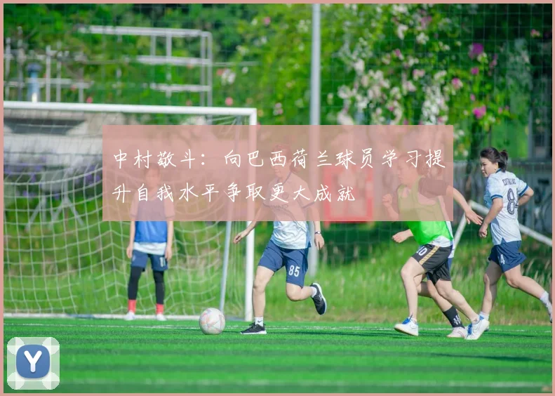 中村敬斗：向巴西荷兰球员学习提升自我水平争取更大成就