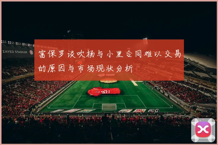 富保罗谈吹杨与小里合同难以交易的原因与市场现状分析