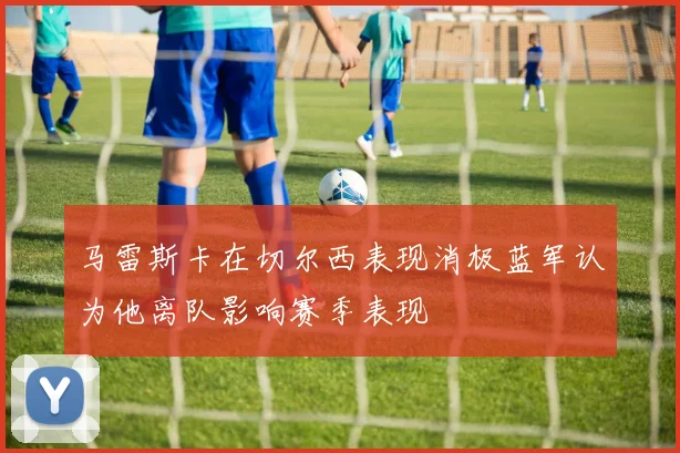 马雷斯卡在切尔西表现消极蓝军认为他离队影响赛季表现