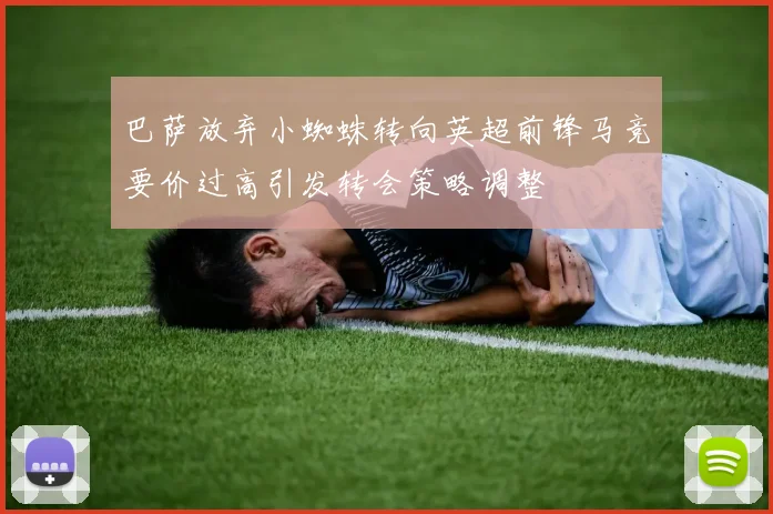 巴萨放弃小蜘蛛转向英超前锋马竞要价过高引发转会策略调整